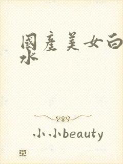 国产美女白浆喷水