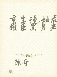 重生后,她成了权臣黑月光在线版