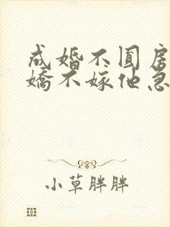 成婚不圆房,娇娇不嫁他急了