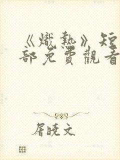 《炽热》短剧全部免费观看