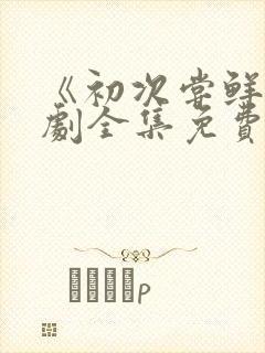 《初次尝鲜》短剧全集免费观看