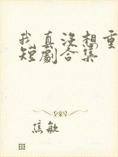 我真没想重生啊短剧合集