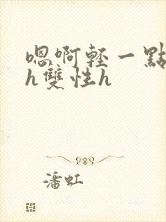 嗯啊轻一点不要h双性h