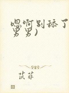 嗯啊别舔了h(男男)