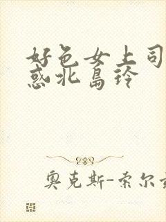 好色女上司淫诱惑北岛玲