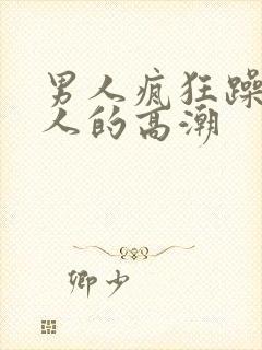 男人疯狂躁爽女人的高潮