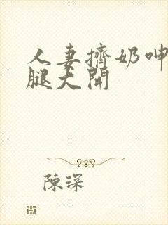 人妻挤奶呻吟双腿大开