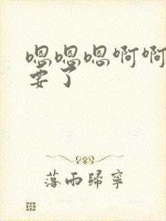 嗯嗯嗯啊啊啊不要了