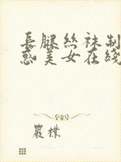 长腿丝袜制服诱惑美女在线视频