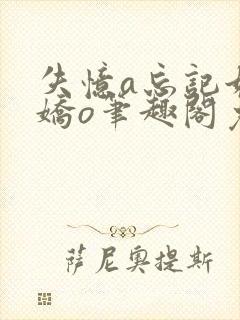 失忆a忘记她的娇o笔趣阁免费阅读小说封面