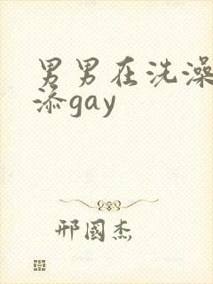 男男在洗澡时互添gay封面