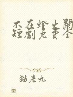 不在灯火阑珊处短剧免费全集