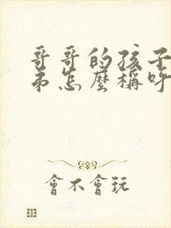 哥哥的孩子叫弟弟怎么称呼