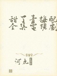 甜了青梅配竹马全集电视剧免费观看