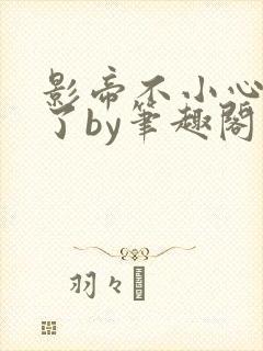 影帝不小心就去了by笔趣阁免费阅读