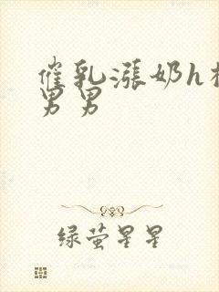 催乳涨奶h榨乳男男