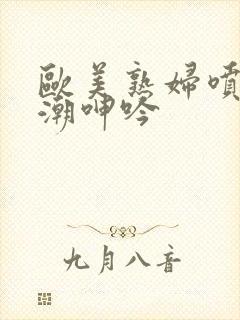 欧美熟妇喷水高潮呻吟