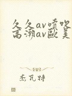 久久av喷吹v高潮av欧美