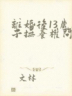 离婚后13岁孩子抚养权问题