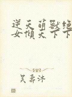 逆天萌兽绝世妖女倾天下下载