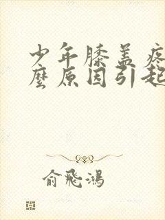 少年膝盖疼是什么原因引起的