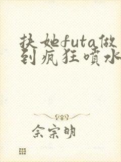 扶她futa做到疯狂喷水动漫