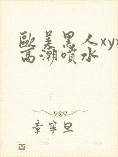 欧美黑人xyx高潮喷水