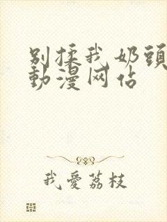 别揉我奶头嗯啊动漫网站