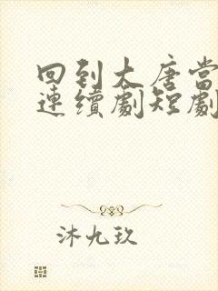 回到大唐当太子连续剧短剧在线观看