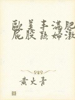 欧美丰满肥臀大屁股熟妇激情