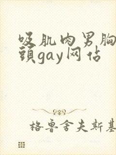 吸肌肉男胸肌奶头gay网站