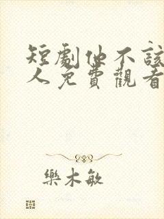 短剧他不该爱的人免费观看全集高清