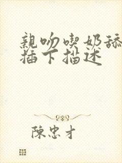 亲吻吃奶舔下面插下描述