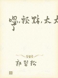 嗯,轻点,太大了