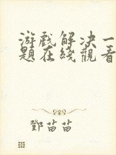 游戏解决一切问题在线观看完整版