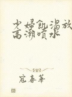 少妇饥渴放荡的高潮喷水封面