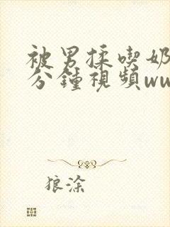 被男揉吃奶60分钟视频www