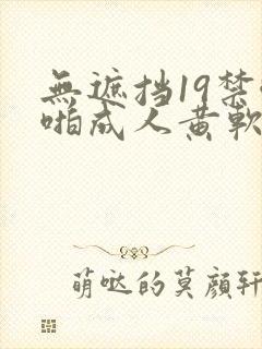 无遮挡19禁啪啪成人黄软件