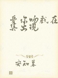 爱你吻戏在第几集出现