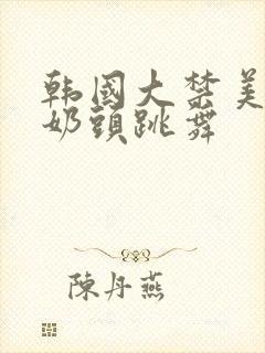 韩国大禁美女露奶头跳舞