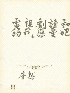 电视剧请和这样的我恋爱吧免费观看