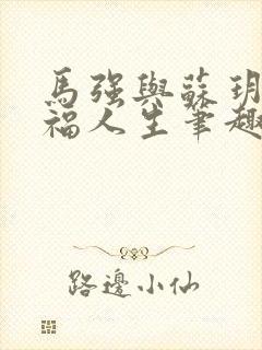 马强与苏玥的幸福人生笔趣阁