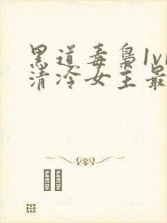 黑道毒枭1v1清冷女主最新章节更新时