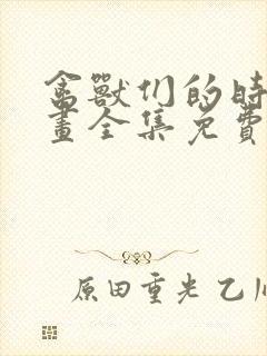 禽兽们的时间漫画全集免费阅读