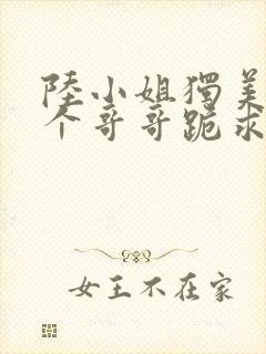 陆小姐独美后六个哥哥跪求原谅短剧