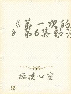 《第一次的人妻》第6集动漫在线