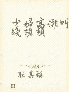 少妇高潮叫床在线视频