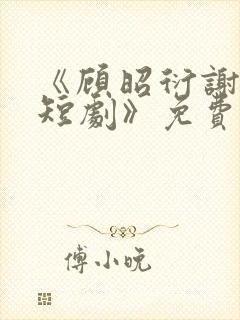 《顾昭衍谢明漪短剧》免费观看