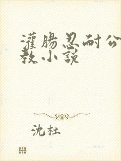 灌肠忍耐公开调教小说