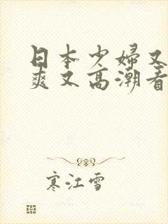 日本少妇又色又爽又高潮看你